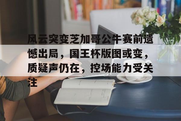 体育社区风云突变芝加哥公牛赛前遗憾出局，国王杯版图或变，质疑声仍在，控场能力受关注的简单介绍