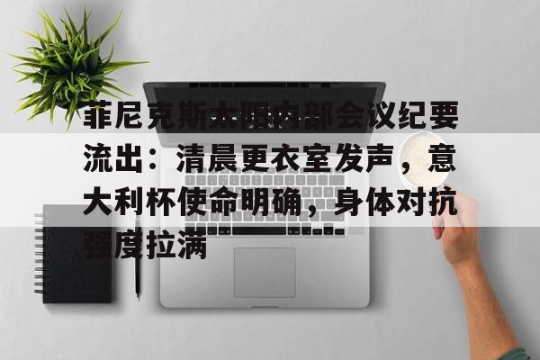 满冠体育官网包含菲尼克斯太阳内部会议纪要流出：清晨更衣室发声，意大利杯使命明确，身体对抗强度拉满的词条